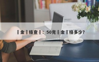 黃金價格查詢：50克黃金價格多少？