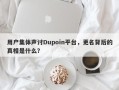 用户集体声讨Dupoin平台，更名背后的真相是什么？