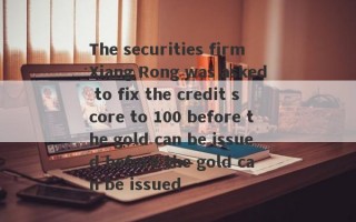 The securities firm Xiang Rong was asked to fix the credit score to 100 before the gold can be issued before the gold can be issued