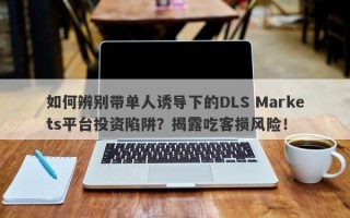 如何辨别带单人诱导下的DLS Markets平台投资陷阱？揭露吃客损风险！