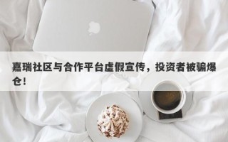 嘉瑞社区与合作平台虚假宣传，投资者被骗爆仓！