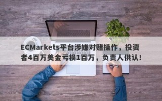 ECMarkets平台涉嫌对赌操作，投资者4百万美金亏损1百万，负责人供认！