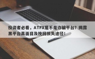 投资者必看，ATFX是不是诈骗平台？揭露黑平台真面目及挽回损失途径！