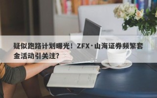 疑似跑路计划曝光！ZFX·山海证券频繁套金活动引关注？