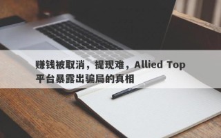 赚钱被取消，提现难，Allied Top平台暴露出骗局的真相