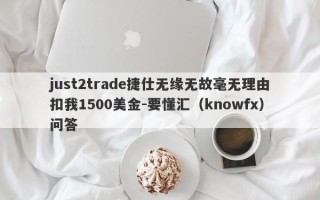 just2trade捷仕无缘无故毫无理由扣我1500美金-要懂汇（knowfx）问答