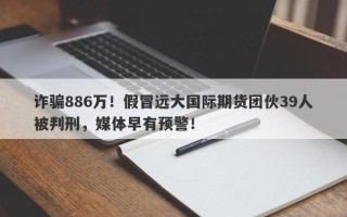 诈骗886万！假冒远大国际期货团伙39人被判刑，媒体早有预警！