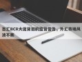 百汇BCR大促背后的监管警告，外汇市场风波不断