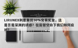 LIRUNEX利惠集团30%交易奖金，这是否是深渊的诱惑？在监管空白下我们如何应对？