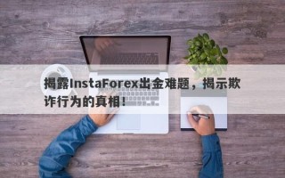 揭露InstaForex出金难题，揭示欺诈行为的真相！