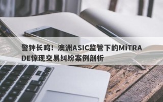 警钟长鸣！澳洲ASIC监管下的MiTRADE惊现交易纠纷案例剖析