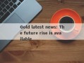 Gold latest news: The future rise is available