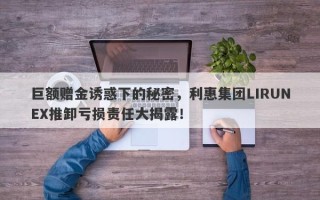 巨额赠金诱惑下的秘密，利惠集团LIRUNEX推卸亏损责任大揭露！