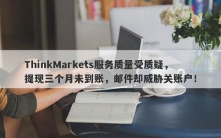 ThinkMarkets服务质量受质疑，提现三个月未到账，邮件却威胁关账户！