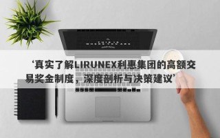 ‘真实了解LIRUNEX利惠集团的高额交易奖金制度，深度剖析与决策建议’