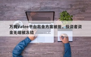 万腾Vatee平台出金方案被拒，投资者资金无端被冻结