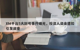 XM平台5大封号事件曝光，投资人资金遭扣引发调查