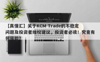 【真懂汇】关于KCM Trade的不稳定问题及投资者维权建议，投资者必读！究竟有何风险？