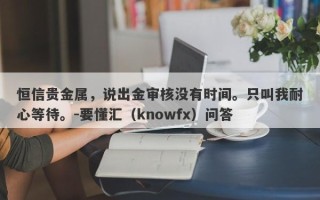 恒信贵金属，说出金审核没有时间。只叫我耐心等待。-要懂汇（knowfx）问答