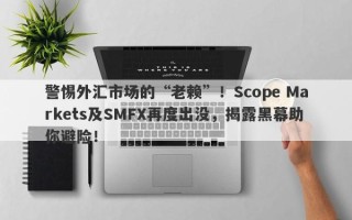 警惕外汇市场的“老赖”！Scope Markets及SMFX再度出没，揭露黑幕助你避险！