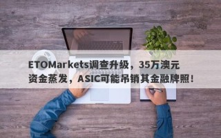 ETOMarkets调查升级，35万澳元资金蒸发，ASIC可能吊销其金融牌照！