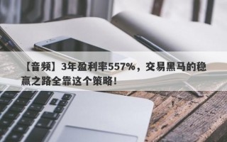 【音频】3年盈利率557%，交易黑马的稳赢之路全靠这个策略！