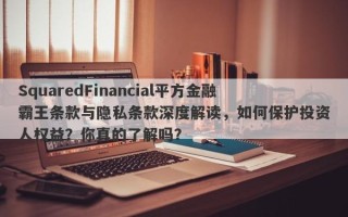 SquaredFinancial平方金融霸王条款与隐私条款深度解读，如何保护投资人权益？你真的了解吗？