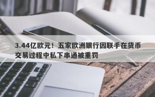 3.44亿欧元！五家欧洲银行因联手在货币交易过程中私下串通被重罚