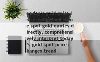 Today's gold price is revealed!Real -time spot gold quotes directly, comprehensively interpret today's gold spot price changes trend