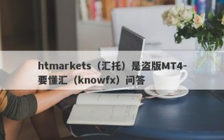 htmarkets（汇托）是盗版MT4-要懂汇（knowfx）问答