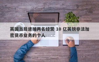 英国当局逮捕两名经营 10 亿英镑非法加密货币业务的个人