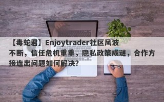 【毒蛇君】Enjoytrader社区风波不断，信任危机重重，隐私政策成谜，合作方接连出问题如何解决？