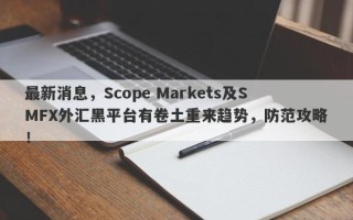 最新消息，Scope Markets及SMFX外汇黑平台有卷土重来趋势，防范攻略！