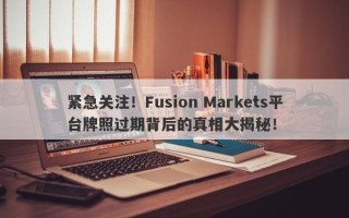 紧急关注！Fusion Markets平台牌照过期背后的真相大揭秘！