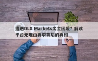 遭遇DLS Markets出金困境？解读平台无理由要求背后的真相