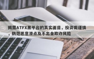 揭露ATFX黑平台的真实面目，投资需谨慎，防范恶意滑点及不出金欺诈风险