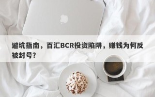 避坑指南，百汇BCR投资陷阱，赚钱为何反被封号？