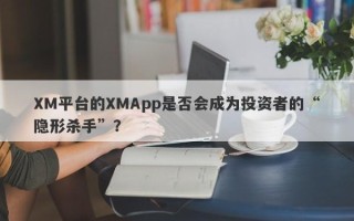 XM平台的XMApp是否会成为投资者的“隐形杀手”？