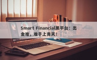 Smart Financial黑平台：出金难，难于上青天！