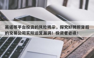 英诺等平台投资的风险揭示，探究好牌照背后的交易公司实际运营漏洞！投资者必读！