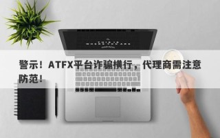 警示！ATFX平台诈骗横行，代理商需注意防范！