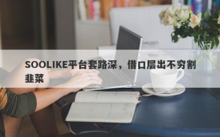 SOOLIKE平台套路深，借口层出不穷割韭菜