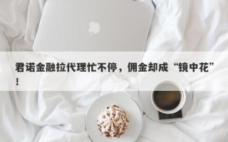 君诺金融拉代理忙不停，佣金却成“镜中花”！