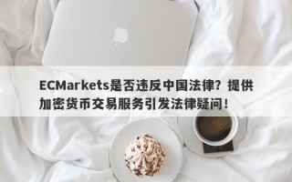 ECMarkets是否违反中国法律？提供加密货币交易服务引发法律疑问！