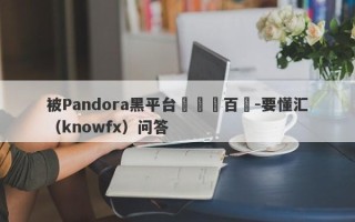 被Pandora黑平台詐騙數百萬-要懂汇（knowfx）问答