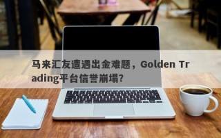 马来汇友遭遇出金难题，Golden Trading平台信誉崩塌？