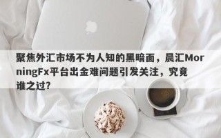 聚焦外汇市场不为人知的黑暗面，晨汇MorningFx平台出金难问题引发关注，究竟谁之过？