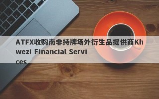 ATFX收购南非持牌场外衍生品提供商Khwezi Financial Services