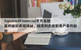 SquaredFinancial平方金融盈利被扣真相揭秘，隔夜利息收割用户事件剖析