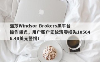 温莎Windsor Brokers黑平台操作曝光，用户账户无故清零损失105646.49美元警惕！